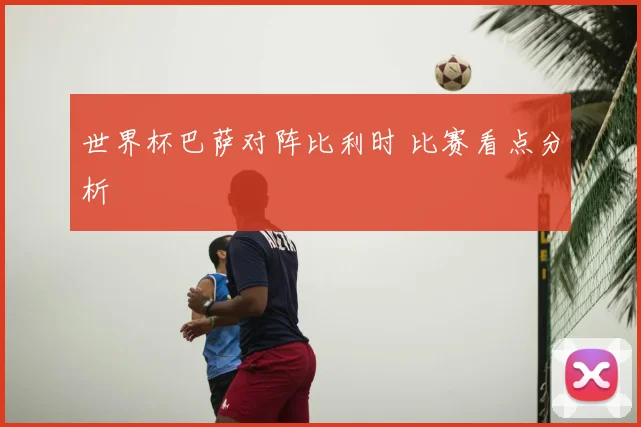 世界杯巴萨对阵比利时 比赛看点分析