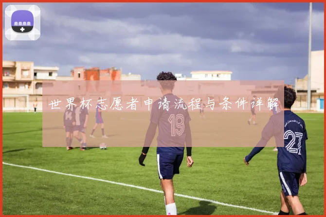 世界杯志愿者申请流程与条件详解