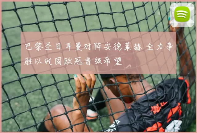 巴黎圣日耳曼对阵安德莱赫 全力争胜以巩固欧冠晋级希望