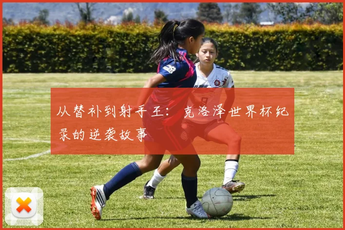 从替补到射手王：克洛泽世界杯纪录的逆袭故事