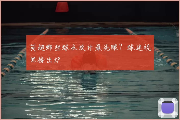 英超哪些球衣设计最亮眼？球迷视觉榜出炉