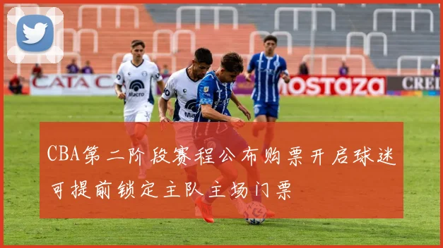 CBA第二阶段赛程公布购票开启球迷可提前锁定主队主场门票