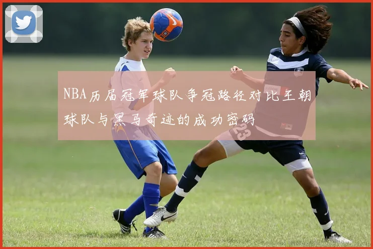 NBA历届冠军球队争冠路径对比王朝球队与黑马奇迹的成功密码
