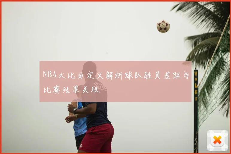 NBA大比分定义解析球队胜负差距与比赛结果关联