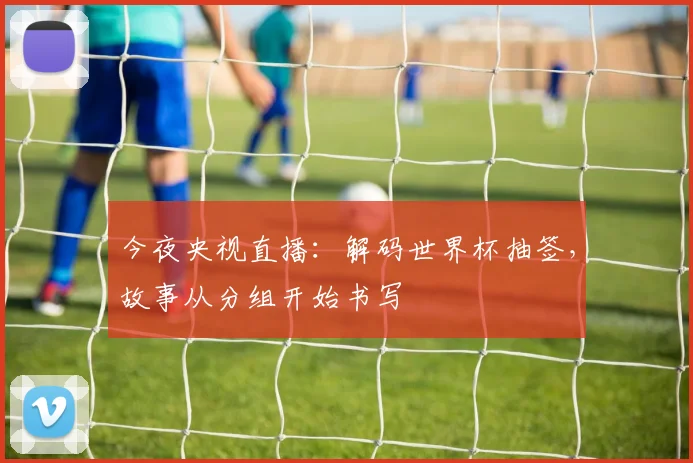 今夜央视直播：解码世界杯抽签，故事从分组开始书写