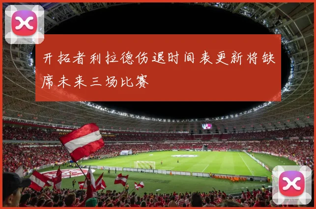 开拓者利拉德伤退时间表更新将缺席未来三场比赛