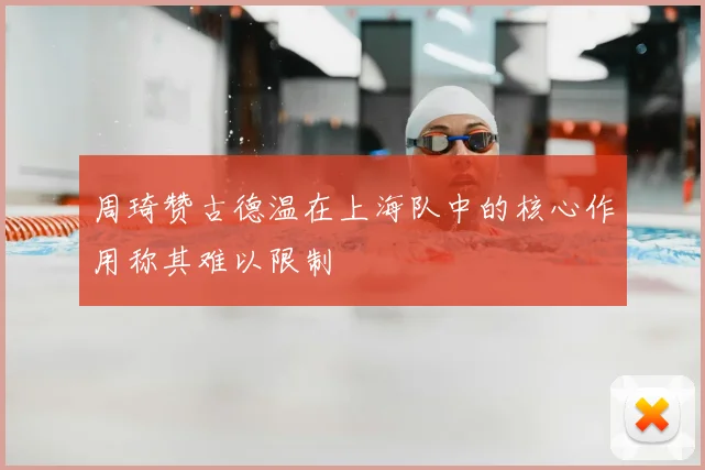 周琦赞古德温在上海队中的核心作用称其难以限制