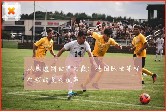 从废墟到世界之巅：德国队世界杯征程的复兴故事