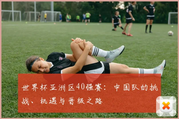 世界杯亚洲区40强赛：中国队的挑战、机遇与晋级之路