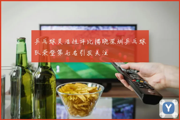 乒乓球灵活性评比揭晓深圳乒乓球队荣登第七名引发关注