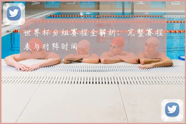 世界杯分组赛程全解析：完整赛程表与对阵时间