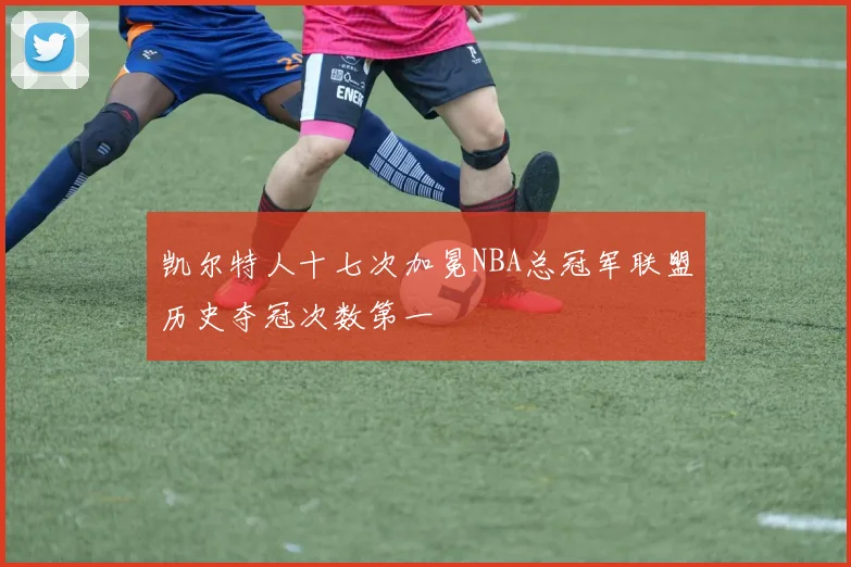 凯尔特人十七次加冕NBA总冠军联盟历史夺冠次数第一