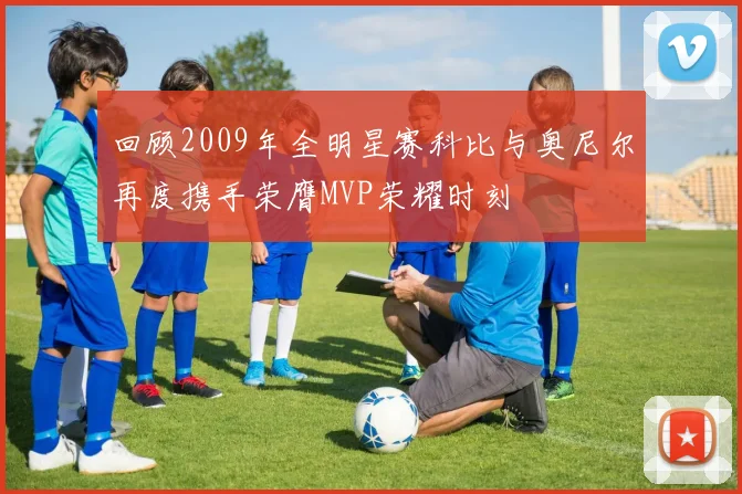 回顾2009年全明星赛科比与奥尼尔再度携手荣膺MVP荣耀时刻
