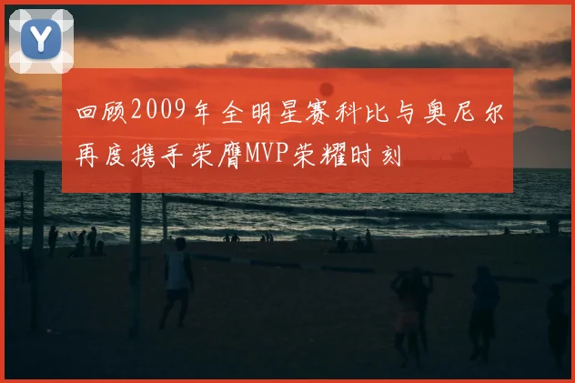 回顾2009年全明星赛科比与奥尼尔再度携手荣膺MVP荣耀时刻