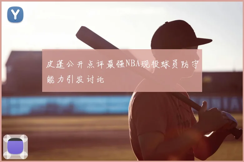 皮蓬公开点评最强NBA现役球员防守能力引发讨论