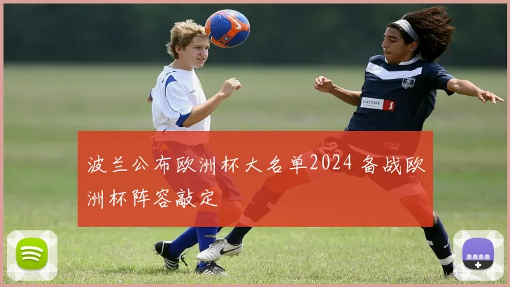 波兰公布欧洲杯大名单2024 备战欧洲杯阵容敲定