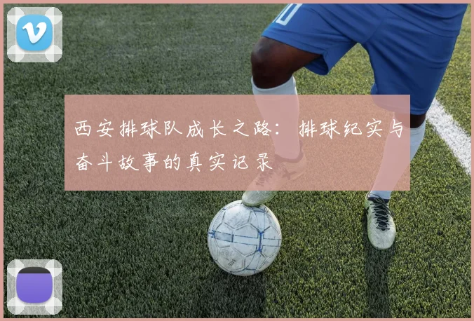 西安排球队成长之路：排球纪实与奋斗故事的真实记录