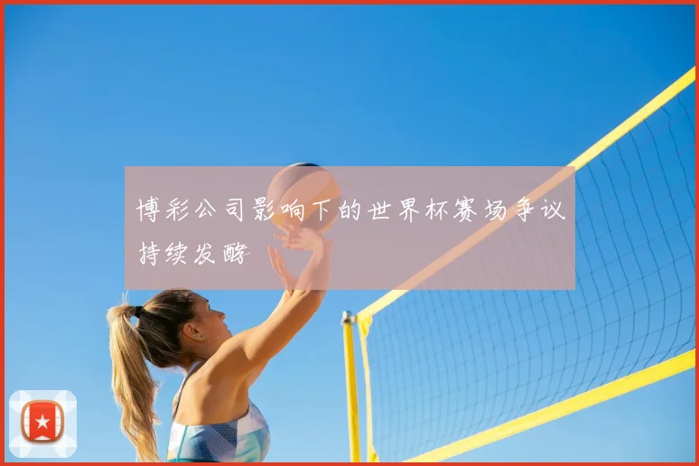 博彩公司影响下的世界杯赛场争议持续发酵