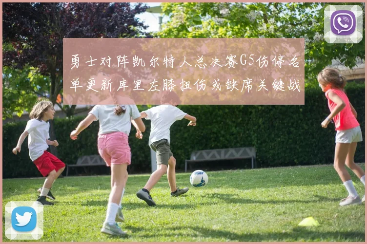 勇士对阵凯尔特人总决赛G5伤停名单更新库里左膝扭伤或缺席关键战