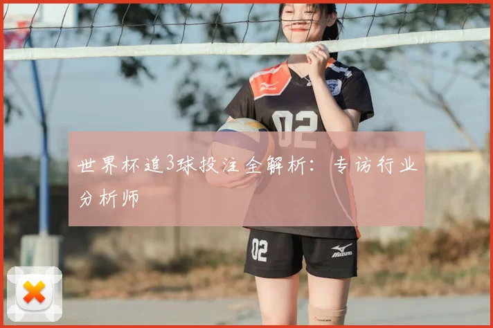 世界杯追3球投注全解析：专访行业分析师
