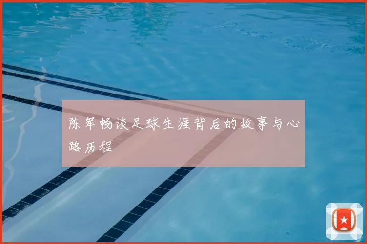 陈军畅谈足球生涯背后的故事与心路历程