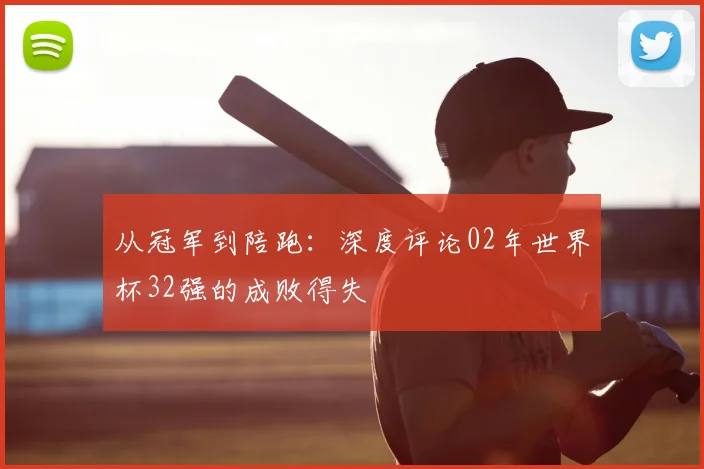 从冠军到陪跑：深度评论02年世界杯32强的成败得失