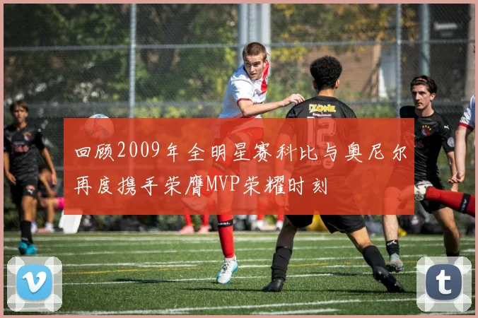回顾2009年全明星赛科比与奥尼尔再度携手荣膺MVP荣耀时刻