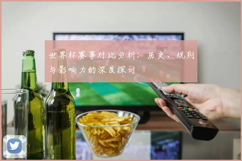 世界杯赛事对比分析：历史、规则与影响力的深度探讨