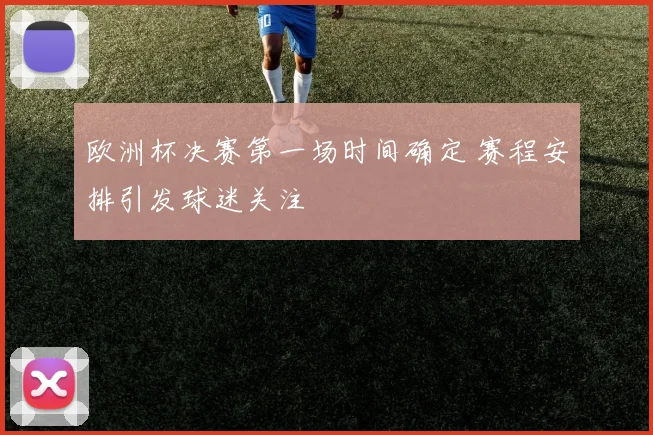 欧洲杯决赛第一场时间确定 赛程安排引发球迷关注