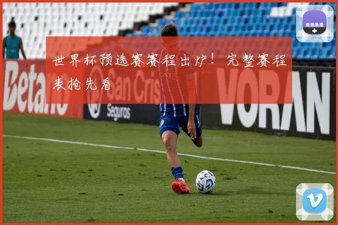 世界杯预选赛赛程出炉！完整赛程表抢先看