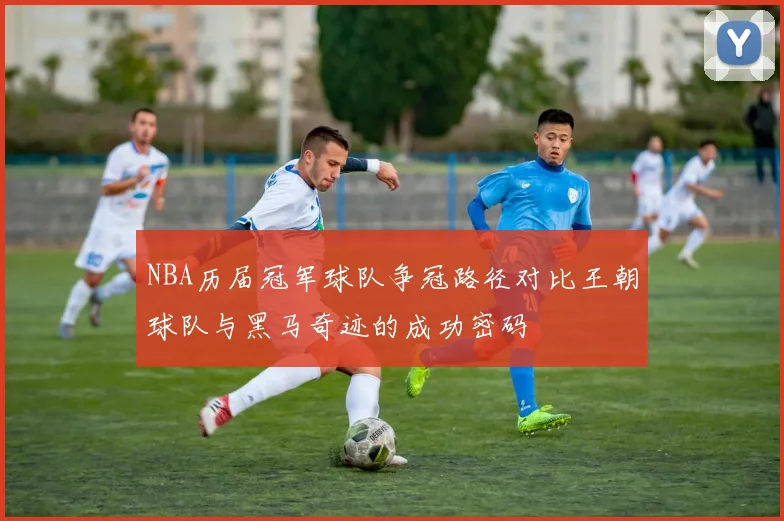 NBA历届冠军球队争冠路径对比王朝球队与黑马奇迹的成功密码