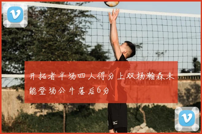 开拓者半场四人得分上双杨瀚森未能登场公牛落后6分