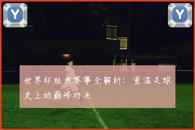 世界杯经典赛事全解析：重温足球史上的巅峰对决