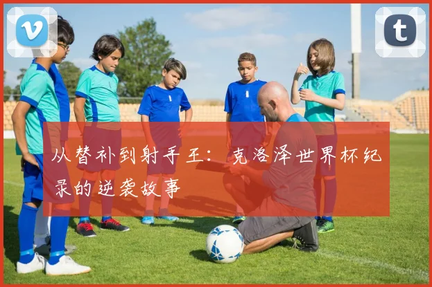 从替补到射手王：克洛泽世界杯纪录的逆袭故事