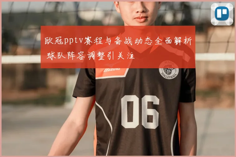 欧冠pptv赛程与备战动态全面解析 球队阵容调整引关注