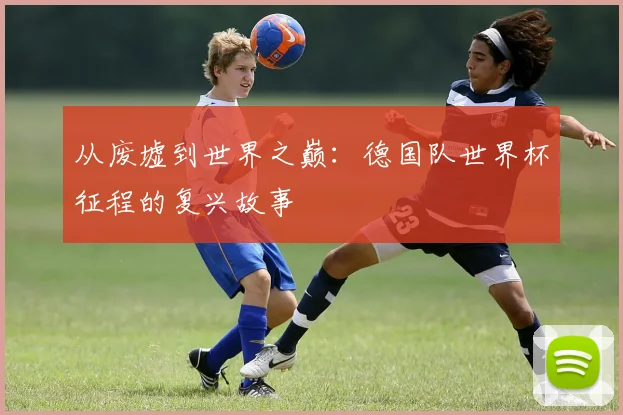 从废墟到世界之巅：德国队世界杯征程的复兴故事