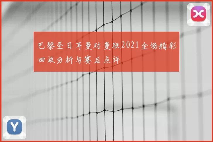 巴黎圣日耳曼对曼联2021全场精彩回放分析与赛后点评