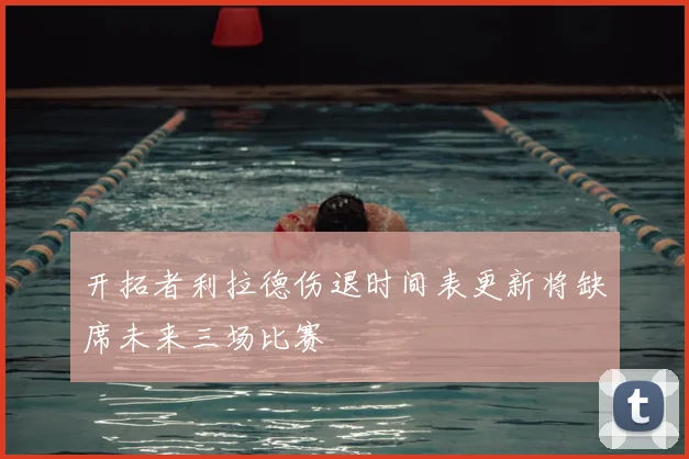 开拓者利拉德伤退时间表更新将缺席未来三场比赛