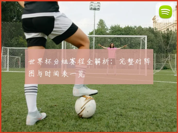 世界杯分组赛程全解析：完整对阵图与时间表一览