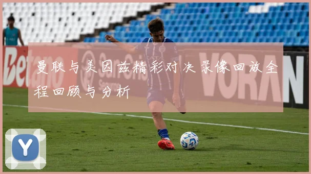 曼联与美因兹精彩对决录像回放全程回顾与分析