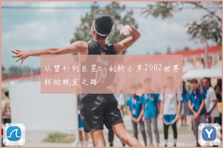 从替补到巨星：剖析小罗2002世界杯的蜕变之路