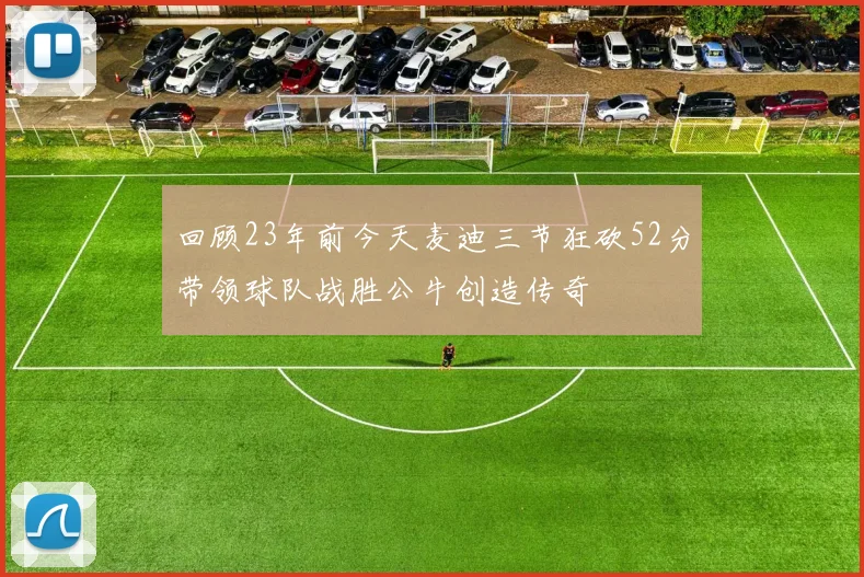 回顾23年前今天麦迪三节狂砍52分带领球队战胜公牛创造传奇
