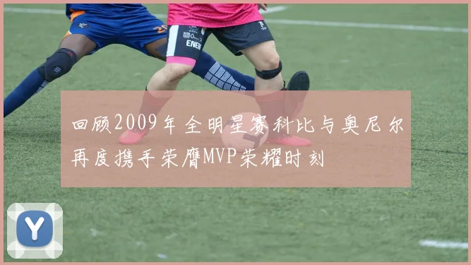 回顾2009年全明星赛科比与奥尼尔再度携手荣膺MVP荣耀时刻