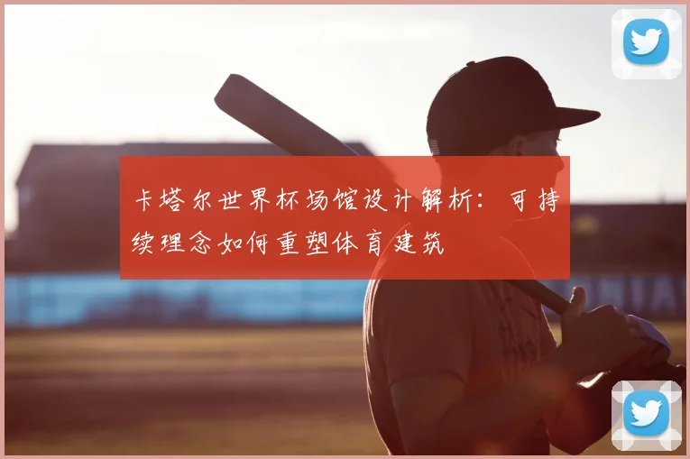 卡塔尔世界杯场馆设计解析：可持续理念如何重塑体育建筑