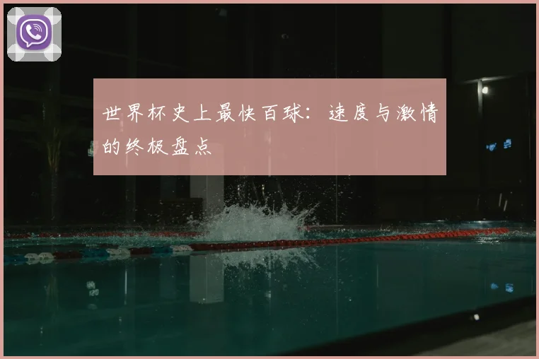 世界杯史上最快百球：速度与激情的终极盘点
