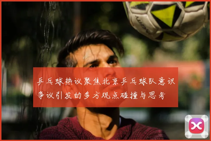 乒乓球热议聚焦北京乒乓球队意识争议引发的多方观点碰撞与思考