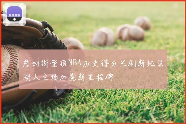 詹姆斯登顶NBA历史得分王刷新纪录湖人主场加冕新里程碑