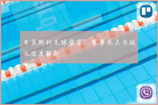 年莫斯科足球盛宴：赛事亮点与战况深度解析