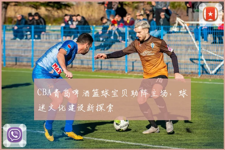 CBA青岛啤酒篮球宝贝助阵主场，球迷文化建设新探索