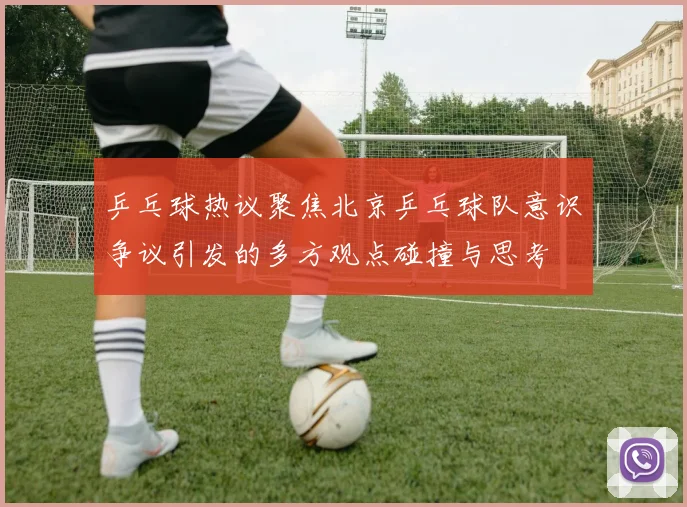 乒乓球热议聚焦北京乒乓球队意识争议引发的多方观点碰撞与思考